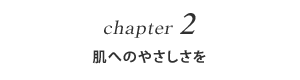 chapter 2 肌へのやさしさを